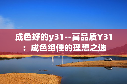 成色好的y31--高品质Y31：成色绝佳的理想之选