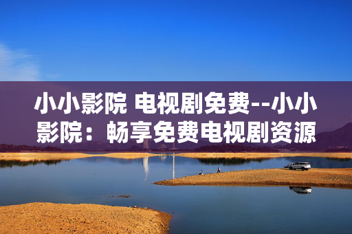 小小影院 电视剧免费--小小影院：畅享免费电视剧资源
