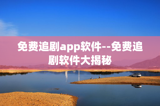 免费追剧app软件--免费追剧软件大揭秘