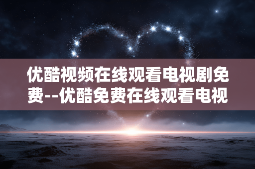 优酷视频在线观看电视剧免费--优酷免费在线观看电视剧全攻略