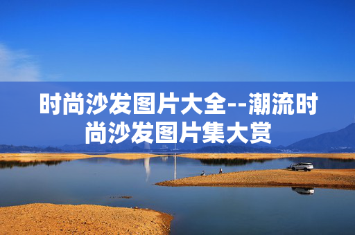 时尚沙发图片大全--潮流时尚沙发图片集大赏