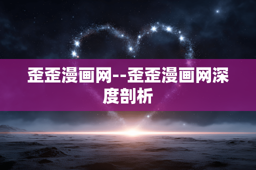 歪歪漫画网--歪歪漫画网深度剖析
