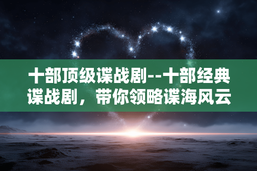 十部顶级谍战剧--十部经典谍战剧，带你领略谍海风云