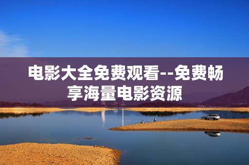 电影大全免费观看--免费畅享海量电影资源
