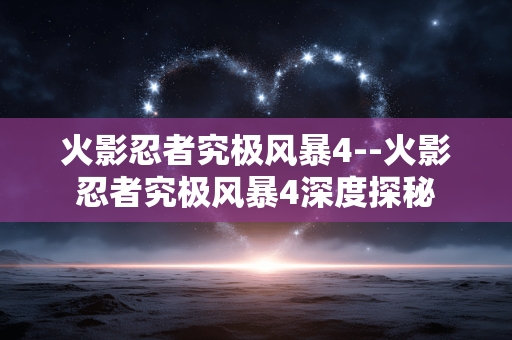 火影忍者究极风暴4--火影忍者究极风暴4深度探秘