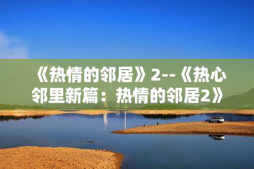 《热情的邻居》2--《热心邻里新篇：热情的邻居2》
