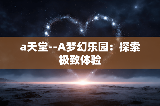 a天堂--A梦幻乐园：探索极致体验