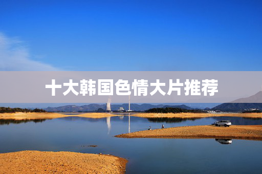 十大韩国色情大片推荐