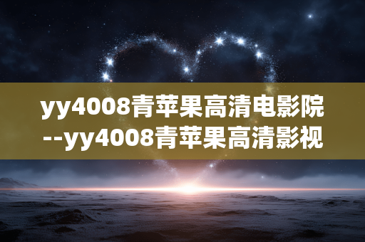 yy4008青苹果高清电影院--yy4008青苹果高清影视资源平台探秘