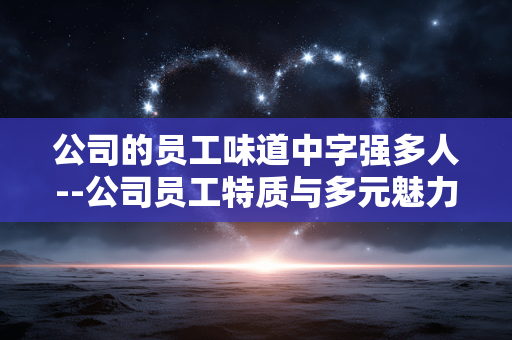 公司的员工味道中字强多人--公司员工特质与多元魅力展现