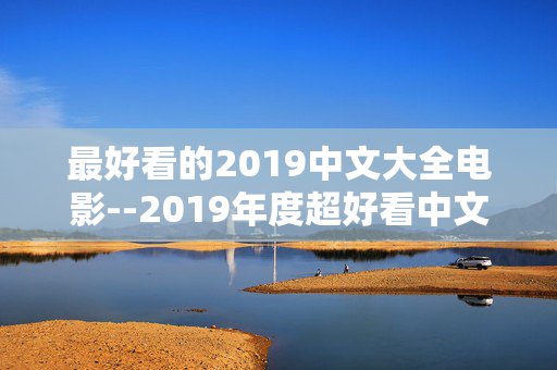 最好看的2019中文大全电影--2019年度超好看中文电影大集合