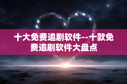十大免费追剧软件--十款免费追剧软件大盘点