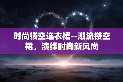 时尚镂空连衣裙--潮流镂空裙，演绎时尚新风尚