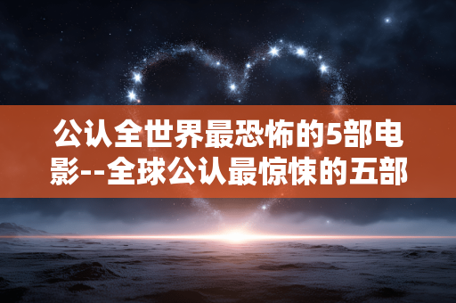 公认全世界最恐怖的5部电影--全球公认最惊悚的五部恐怖电影
