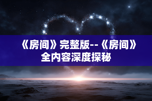 《房间》完整版--《房间》全内容深度探秘