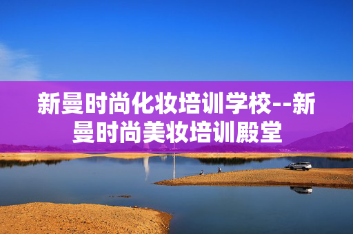 新曼时尚化妆培训学校--新曼时尚美妆培训殿堂