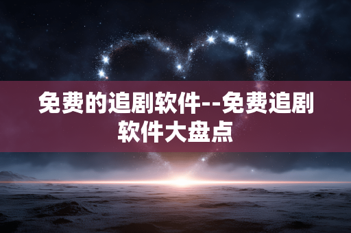 免费的追剧软件--免费追剧软件大盘点