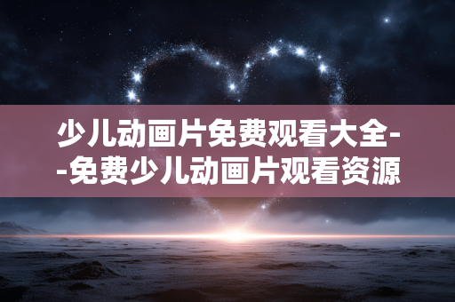 少儿动画片免费观看大全--免费少儿动画片观看资源全汇总
