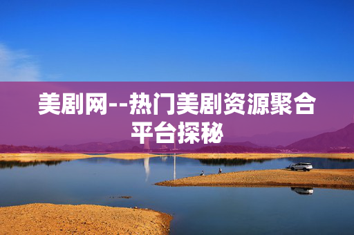 美剧网--热门美剧资源聚合平台探秘