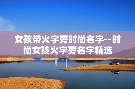 女孩带火字旁时尚名字--时尚女孩火字旁名字精选