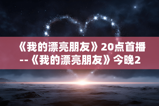 《我的漂亮朋友》20点首播--《我的漂亮朋友》今晚20点精彩首播