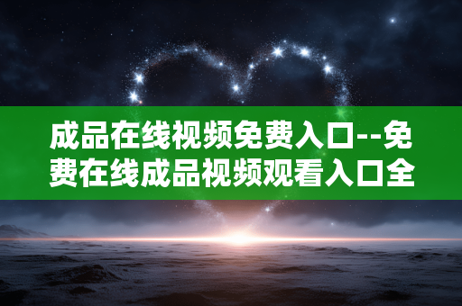 成品在线视频免费入口--免费在线成品视频观看入口全揭秘