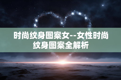 时尚纹身图案女--女性时尚纹身图案全解析