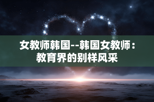 女教师韩国--韩国女教师：教育界的别样风采