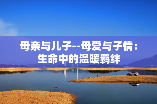 母亲与儿子--母爱与子情：生命中的温暖羁绊