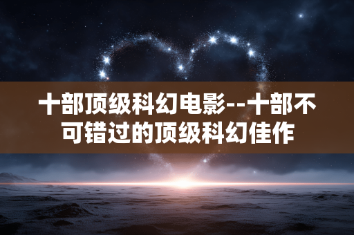 十部顶级科幻电影--十部不可错过的顶级科幻佳作