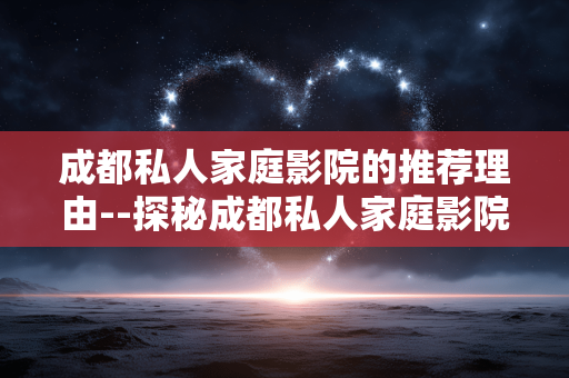 成都私人家庭影院的推荐理由--探秘成都私人家庭影院的魅力所在