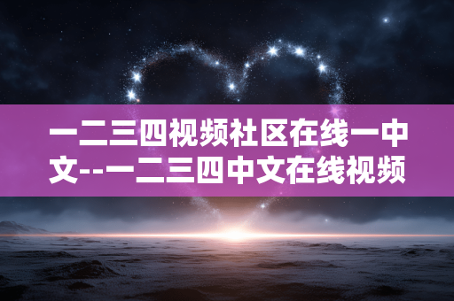 一二三四视频社区在线一中文--一二三四中文在线视频社区深度探秘