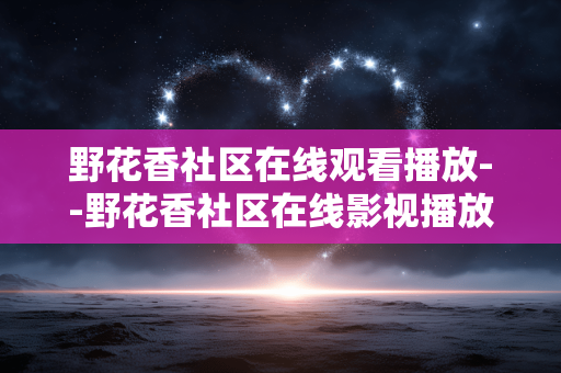 野花香社区在线观看播放--野花香社区在线影视播放全解析