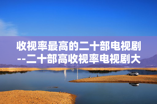 收视率最高的二十部电视剧--二十部高收视率电视剧大盘点