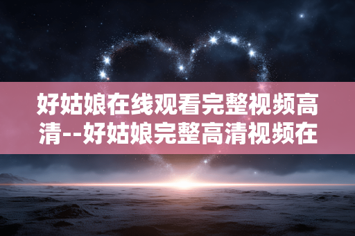 好姑娘在线观看完整视频高清--好姑娘完整高清视频在线观看全攻略