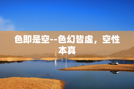 色即是空--色幻皆虚,空性本真 色即是空--色幻皆虚,空性本真