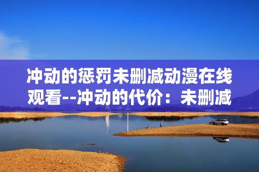 冲动的惩罚未删减动漫在线观看--冲动的代价：未删减动漫在线观看探秘