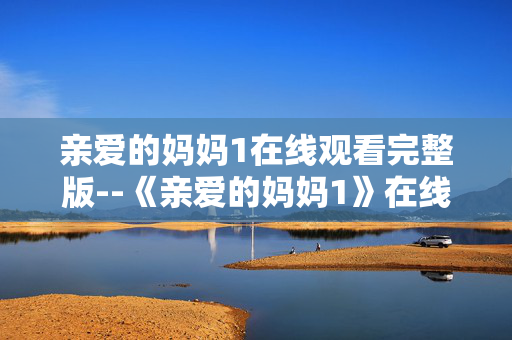 亲爱的妈妈1在线观看完整版--《亲爱的妈妈1》在线完整观看攻略