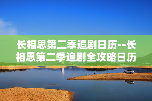 长相思第二季追剧日历--长相思第二季追剧全攻略日历
