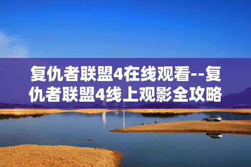 复仇者联盟4在线观看--复仇者联盟4线上观影全攻略