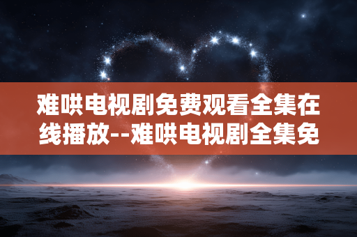 难哄电视剧免费观看全集在线播放--难哄电视剧全集免费在线播放全攻略