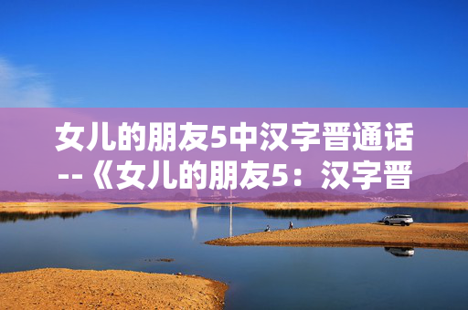 女儿的朋友5中汉字晋通话--《女儿的朋友5：汉字晋通话深度探秘》