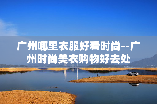 广州哪里衣服好看时尚--广州时尚美衣购物好去处