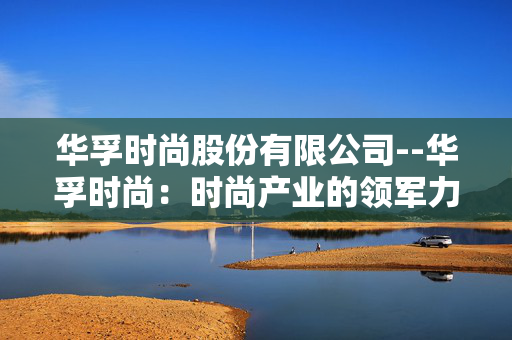 华孚时尚股份有限公司--华孚时尚：时尚产业的领军力量
