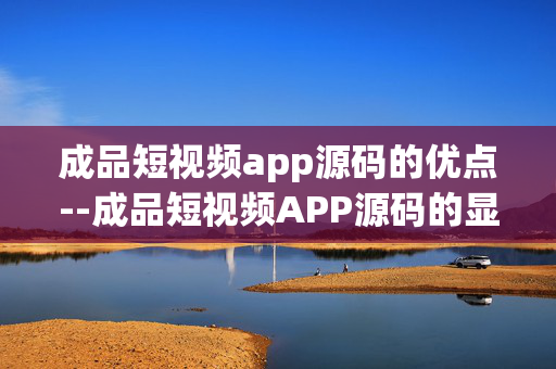 成品短视频app源码的优点--成品短视频APP源码的显著优势
