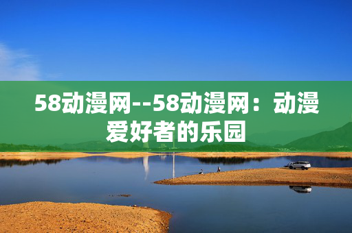 58动漫网--58动漫网：动漫爱好者的乐园