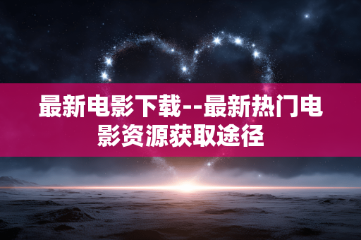 最新电影下载--最新热门电影资源获取途径