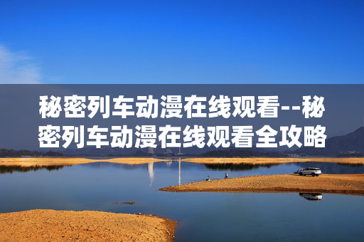 秘密列车动漫在线观看--秘密列车动漫在线观看全攻略