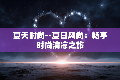 夏天时尚--夏日风尚：畅享时尚清凉之旅