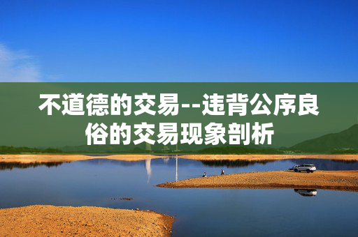 不道德的交易--违背公序良俗的交易现象剖析